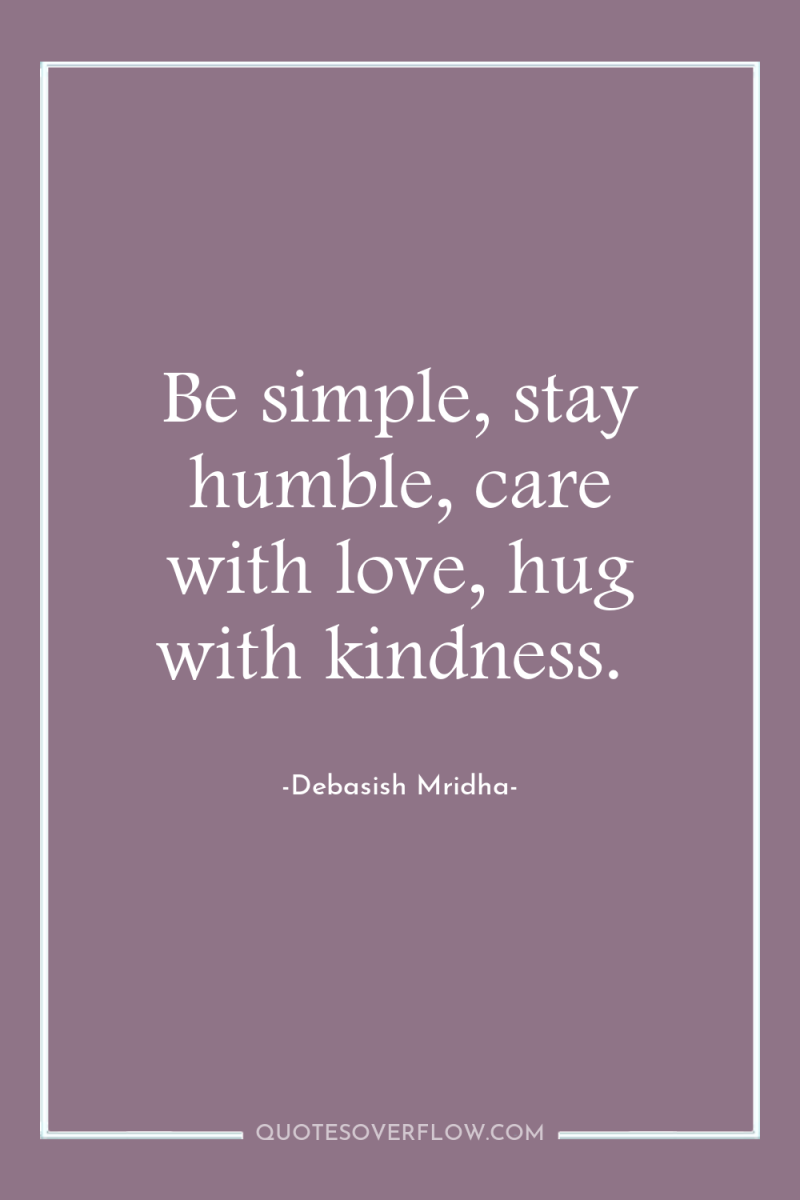 Be simple, stay humble, care with love, hug with kindness. 