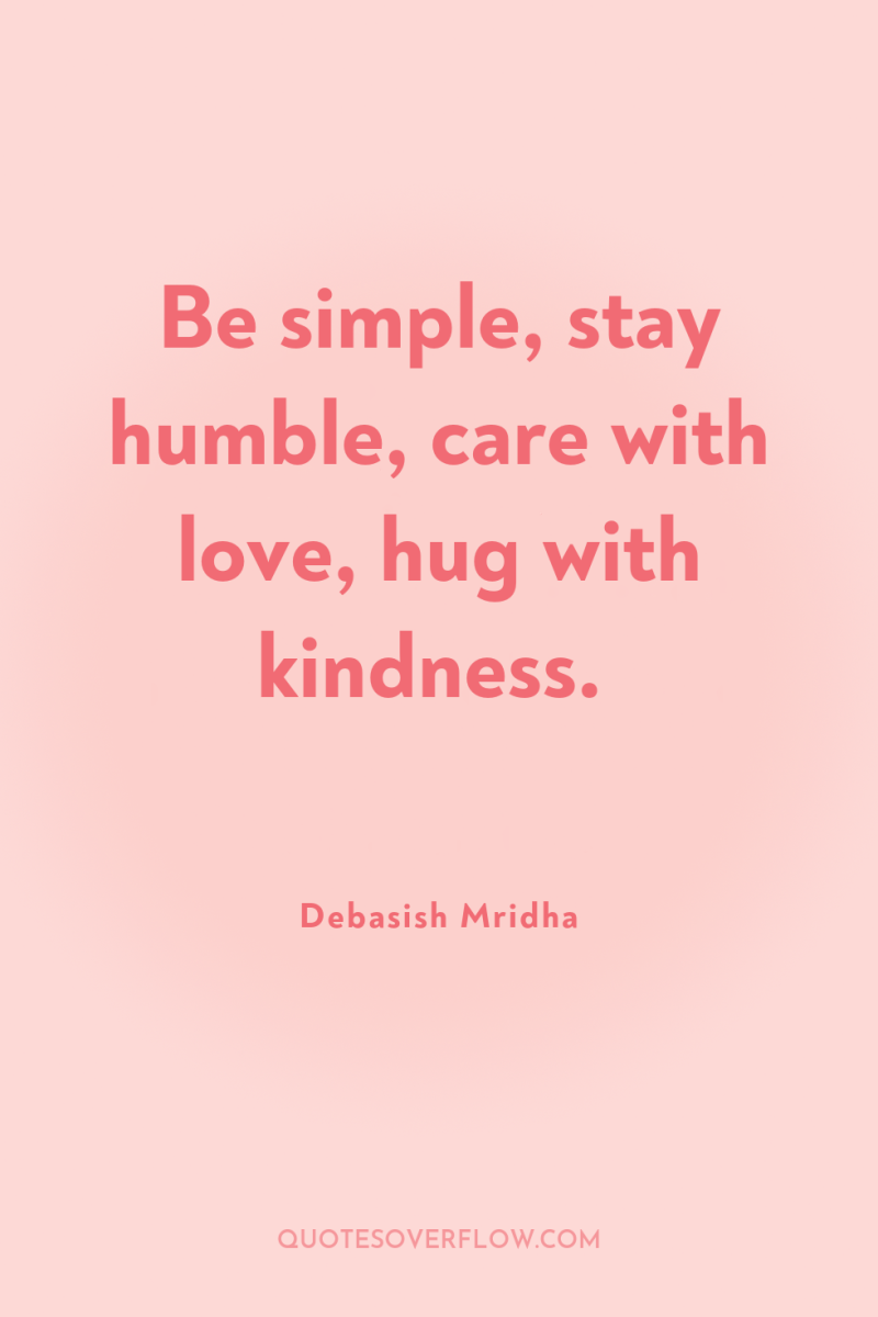 Be simple, stay humble, care with love, hug with kindness. 