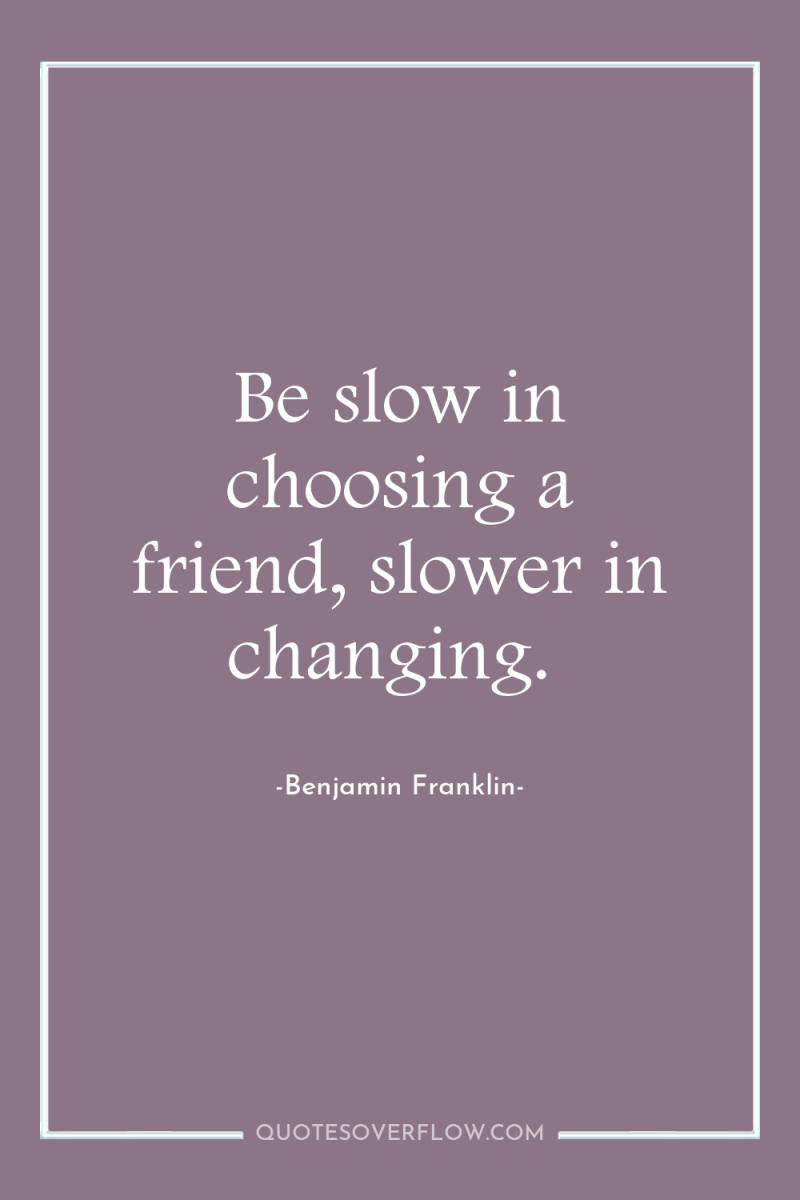 Be slow in choosing a friend, slower in changing. 