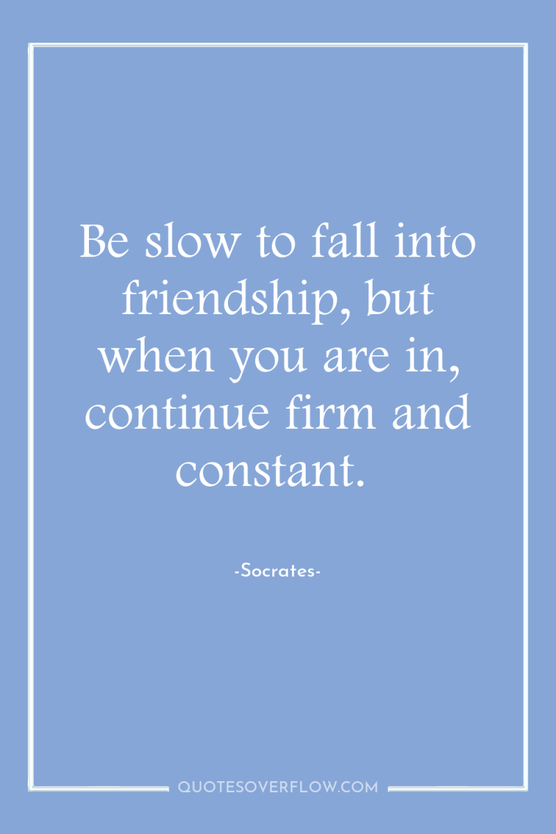 Be slow to fall into friendship, but when you are...