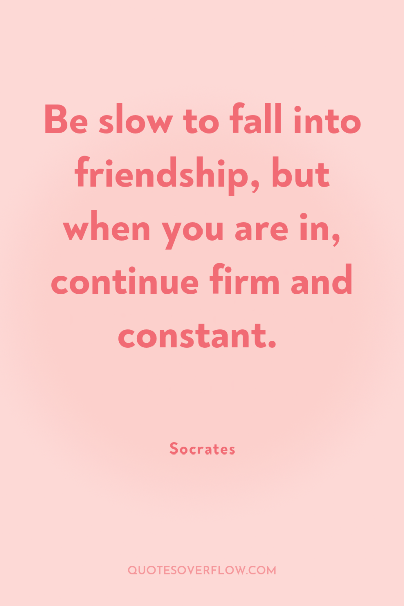 Be slow to fall into friendship, but when you are...