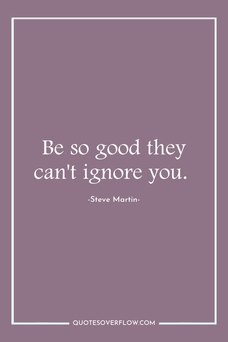 Be so good they can't ignore you. 