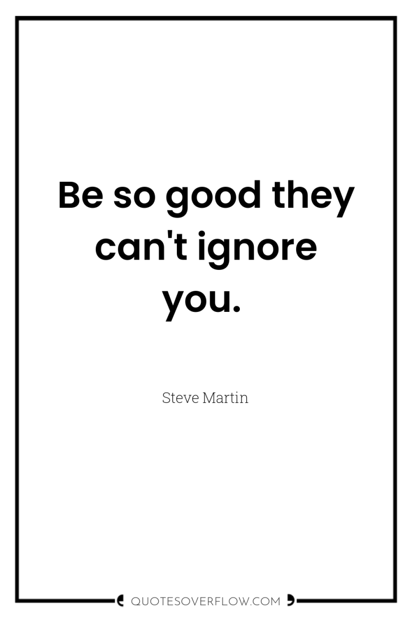 Be so good they can't ignore you. 