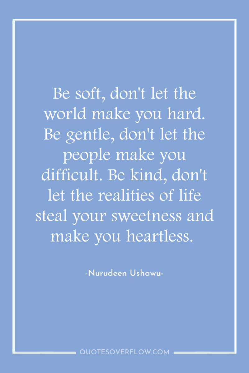 Be soft, don't let the world make you hard. Be...