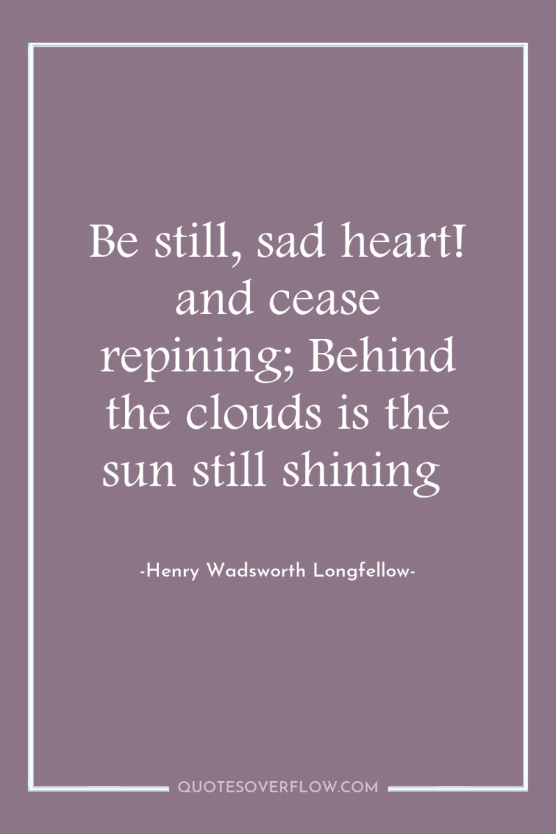 Be still, sad heart! and cease repining; Behind the clouds...