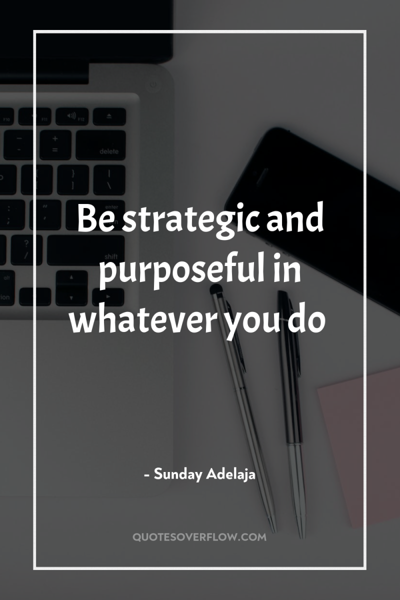 Be strategic and purposeful in whatever you do 