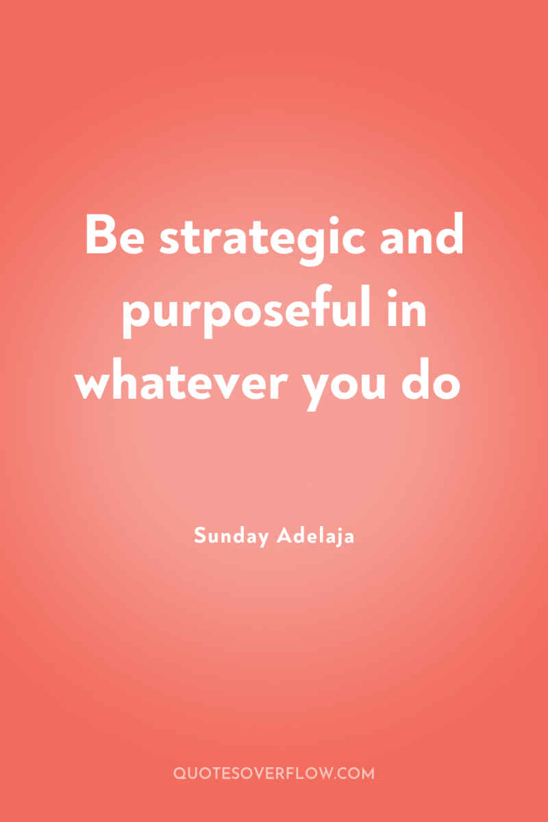 Be strategic and purposeful in whatever you do 
