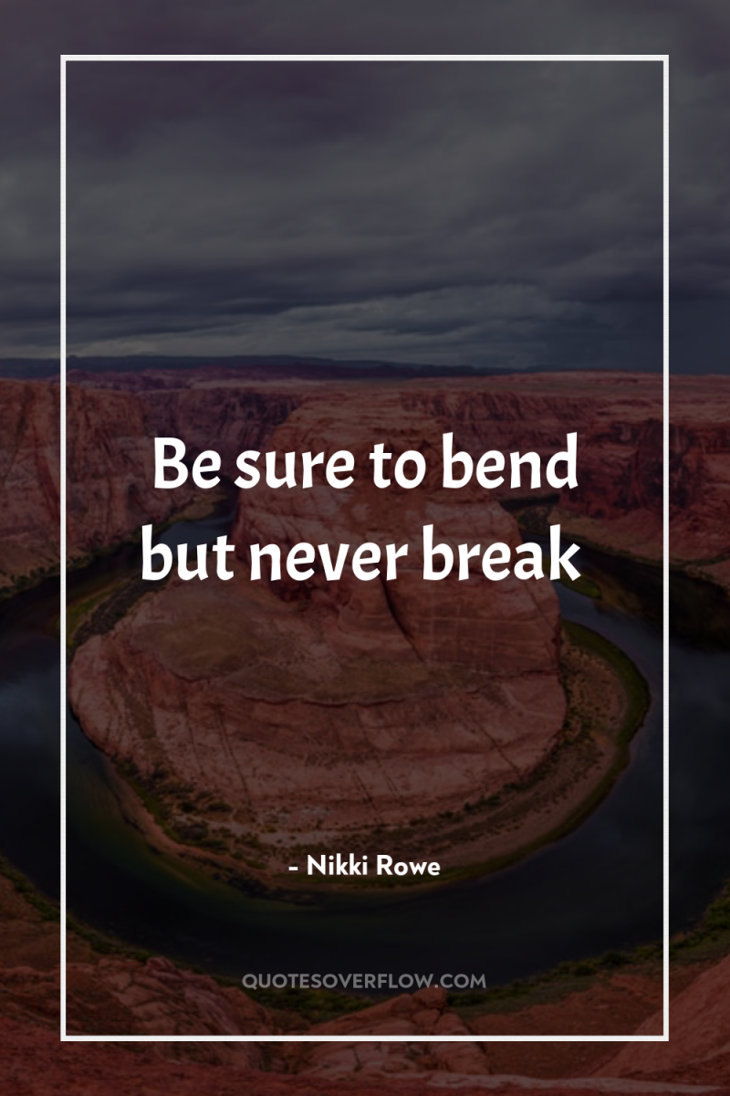 Be sure to bend but never break 