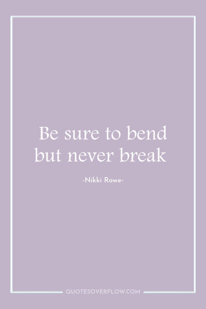 Be sure to bend but never break 