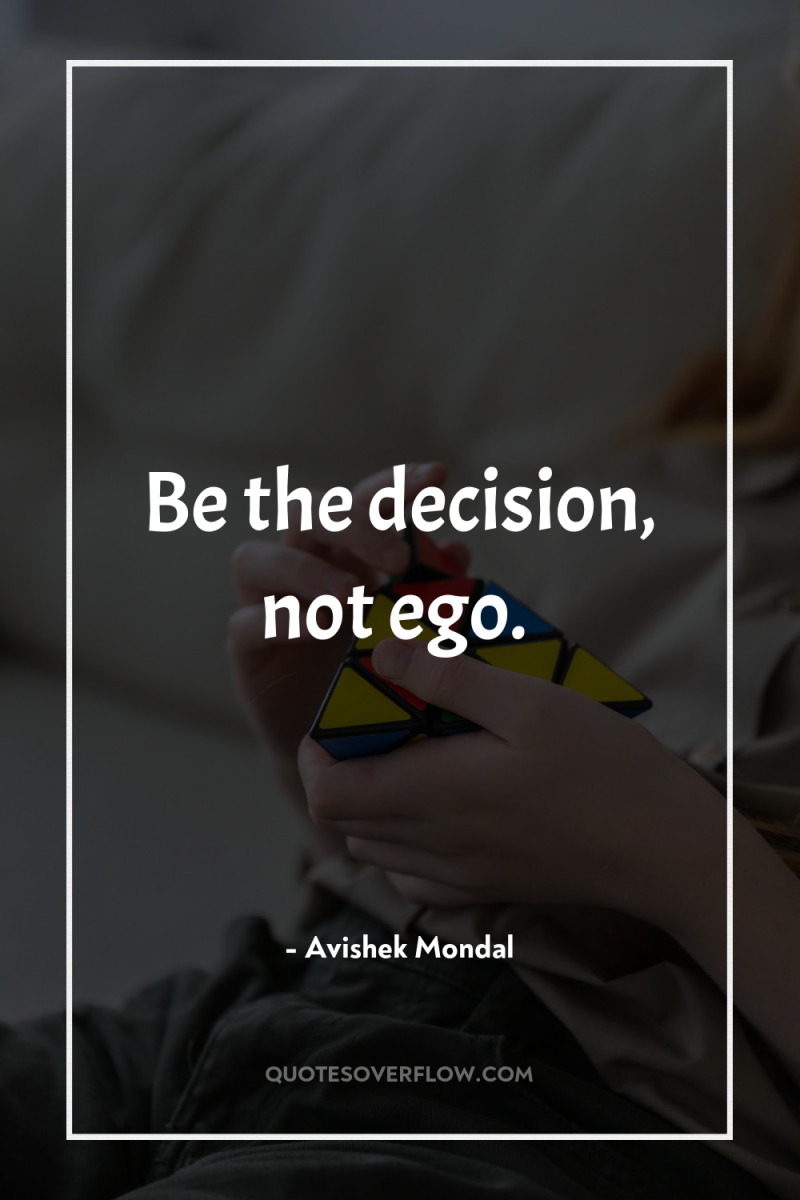 Be the decision, not ego. 
