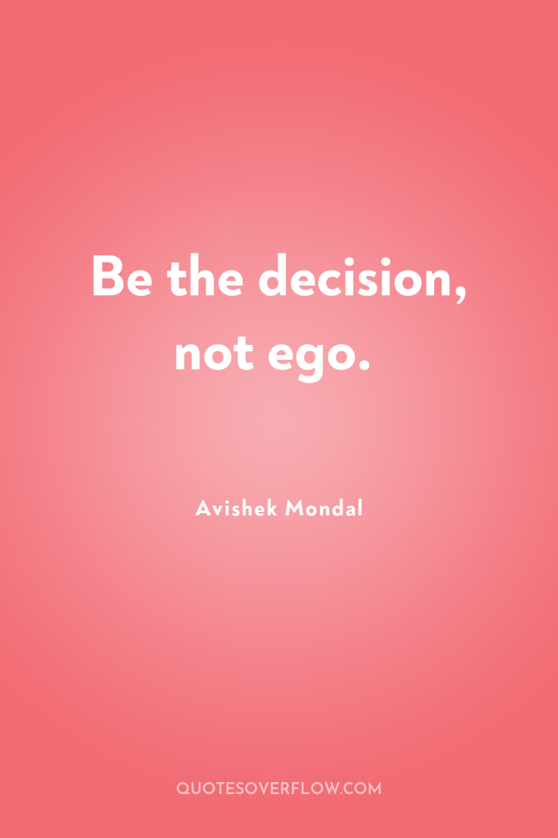 Be the decision, not ego. 