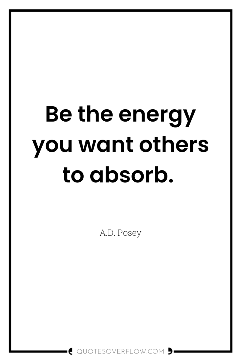 Be the energy you want others to absorb. 