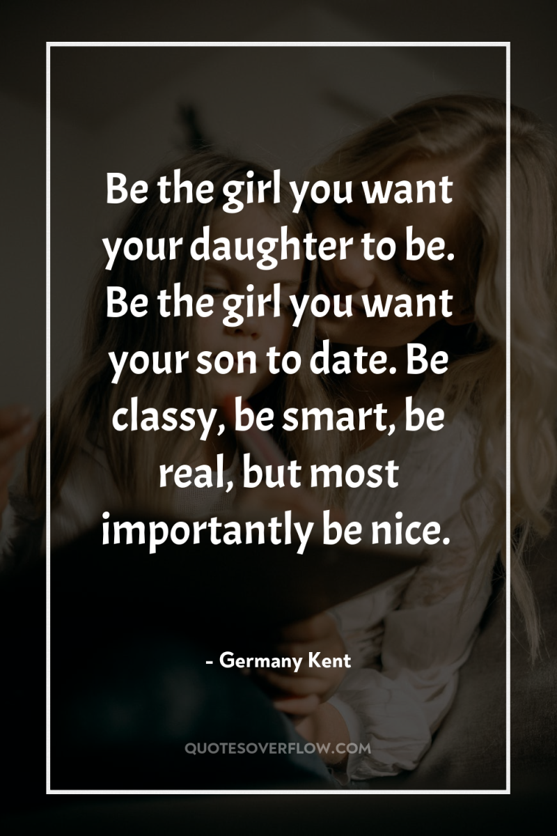 Be the girl you want your daughter to be. Be...