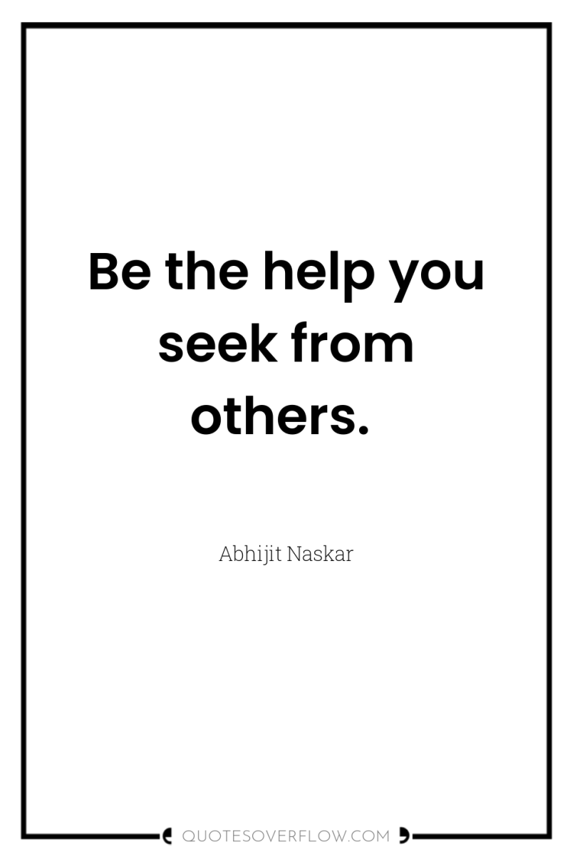 Be the help you seek from others. 