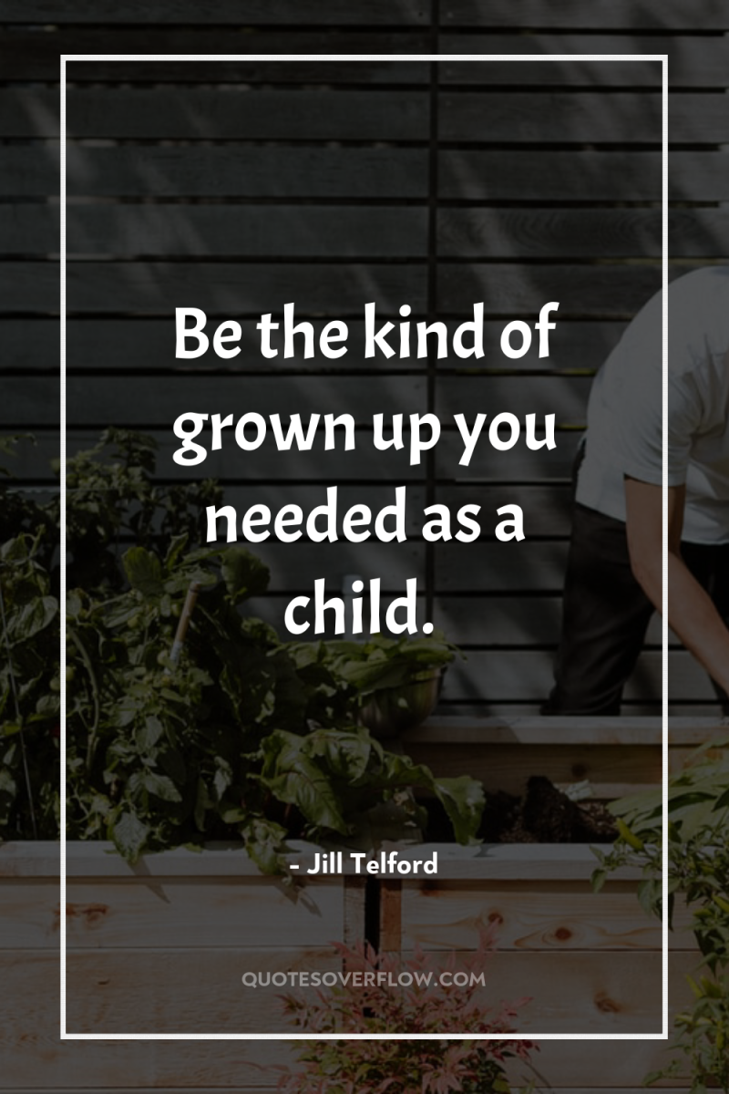 Be the kind of grown up you needed as a...