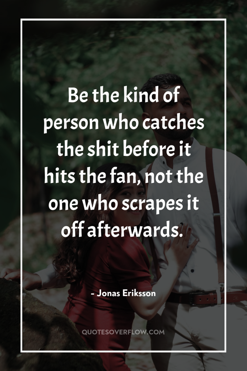 Be the kind of person who catches the shit before...