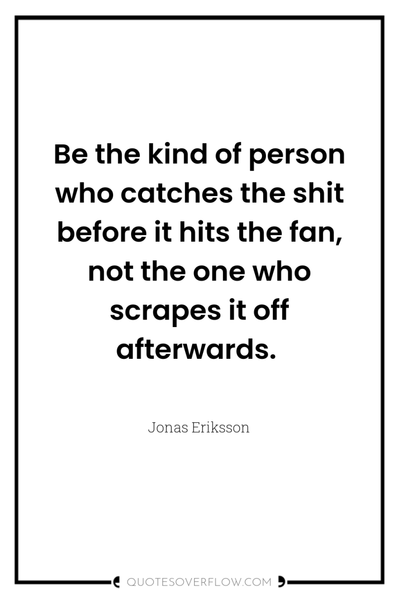 Be the kind of person who catches the shit before...