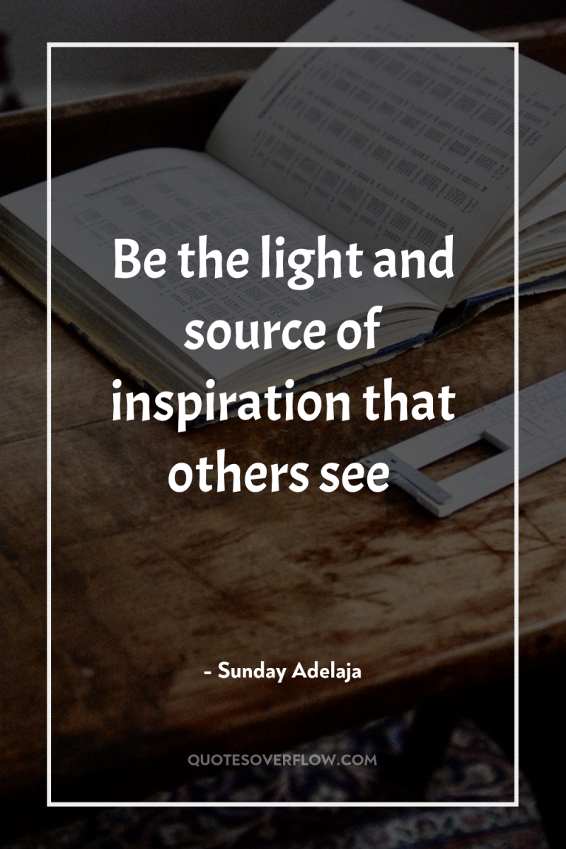 Be the light and source of inspiration that others see 