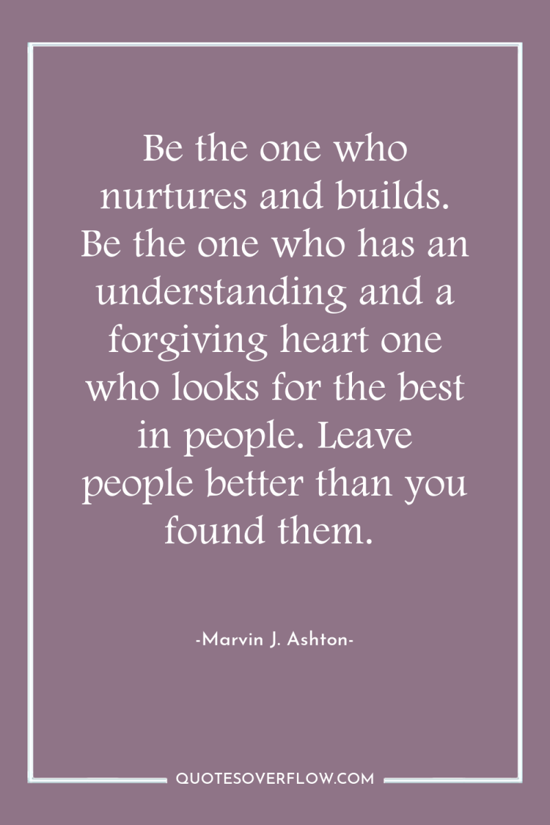 Be the one who nurtures and builds. Be the one...