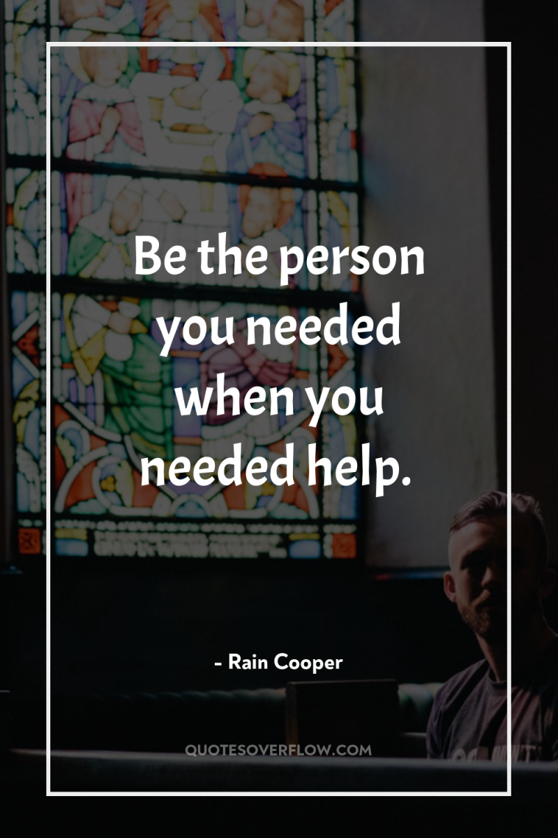 Be the person you needed when you needed help. 