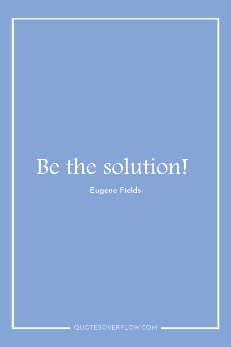 Be the solution! 