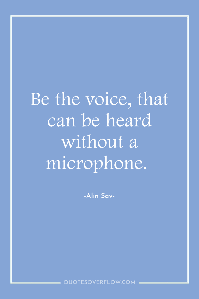 Be the voice, that can be heard without a microphone. 