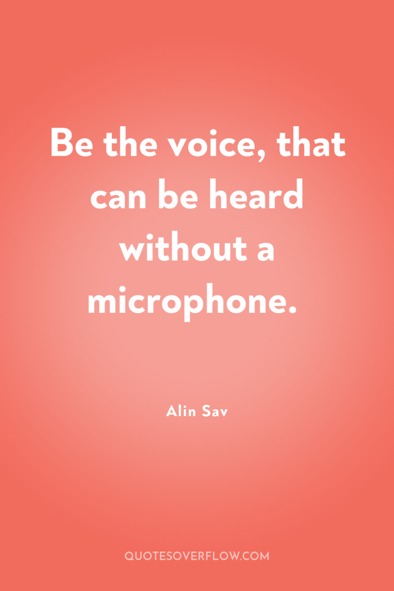 Be the voice, that can be heard without a microphone. 