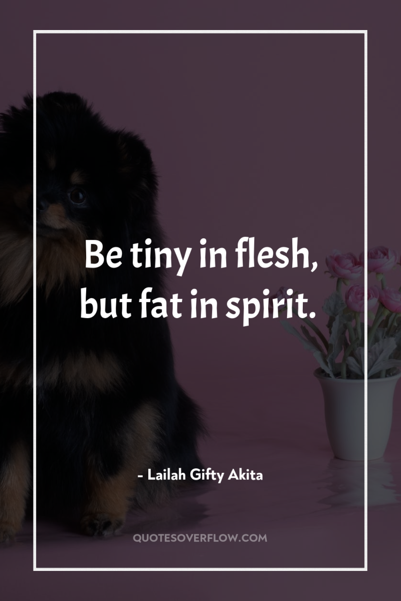 Be tiny in flesh, but fat in spirit. 