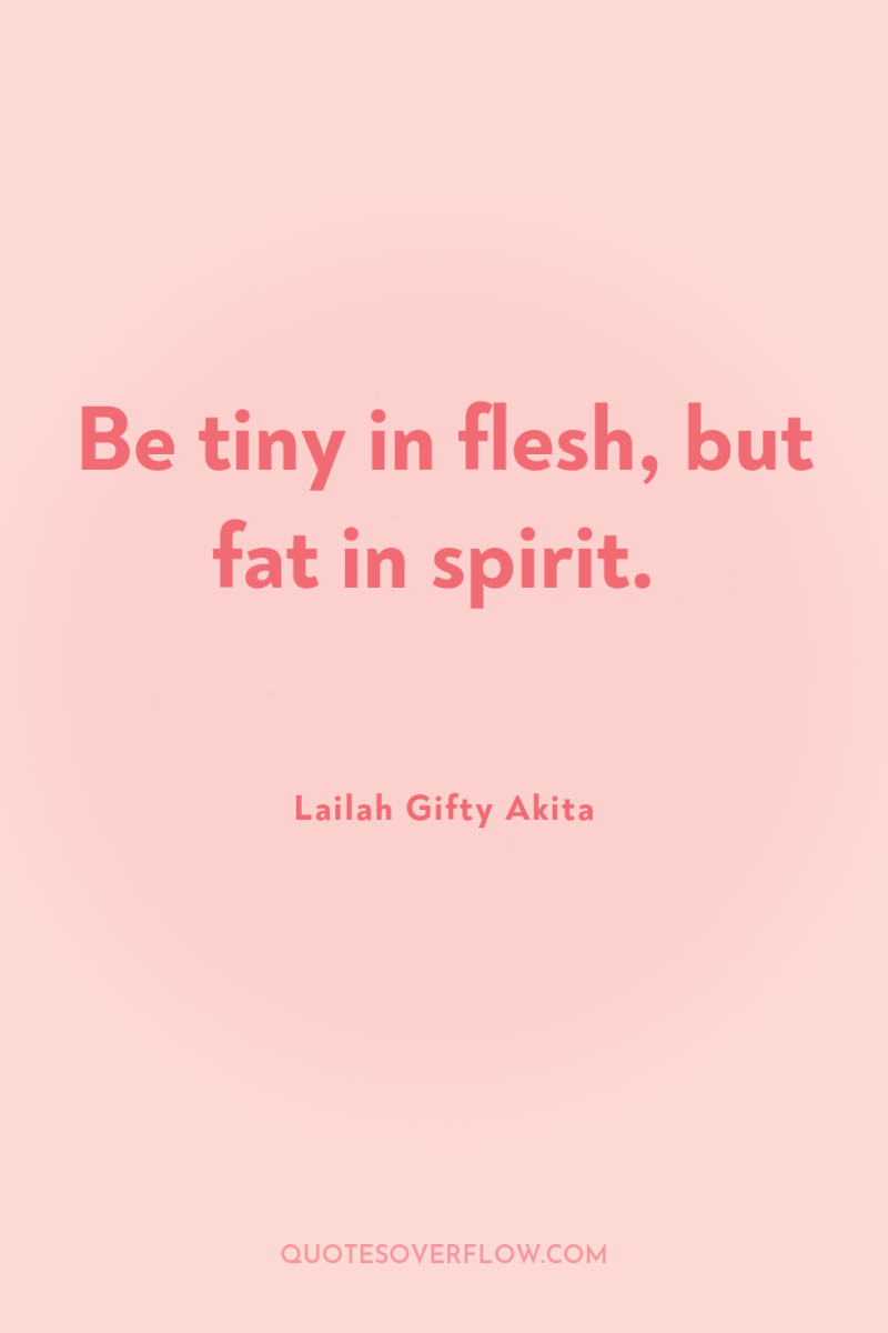 Be tiny in flesh, but fat in spirit. 