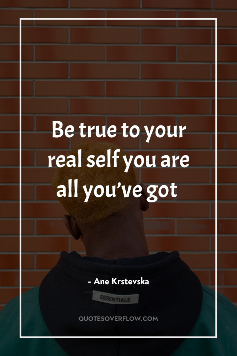 Be true to your real self you are all you’ve...