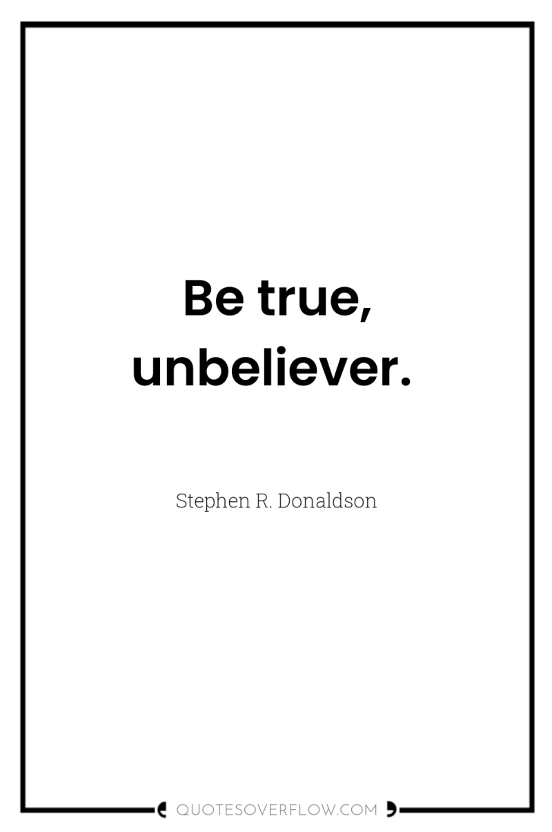 Be true, unbeliever. 