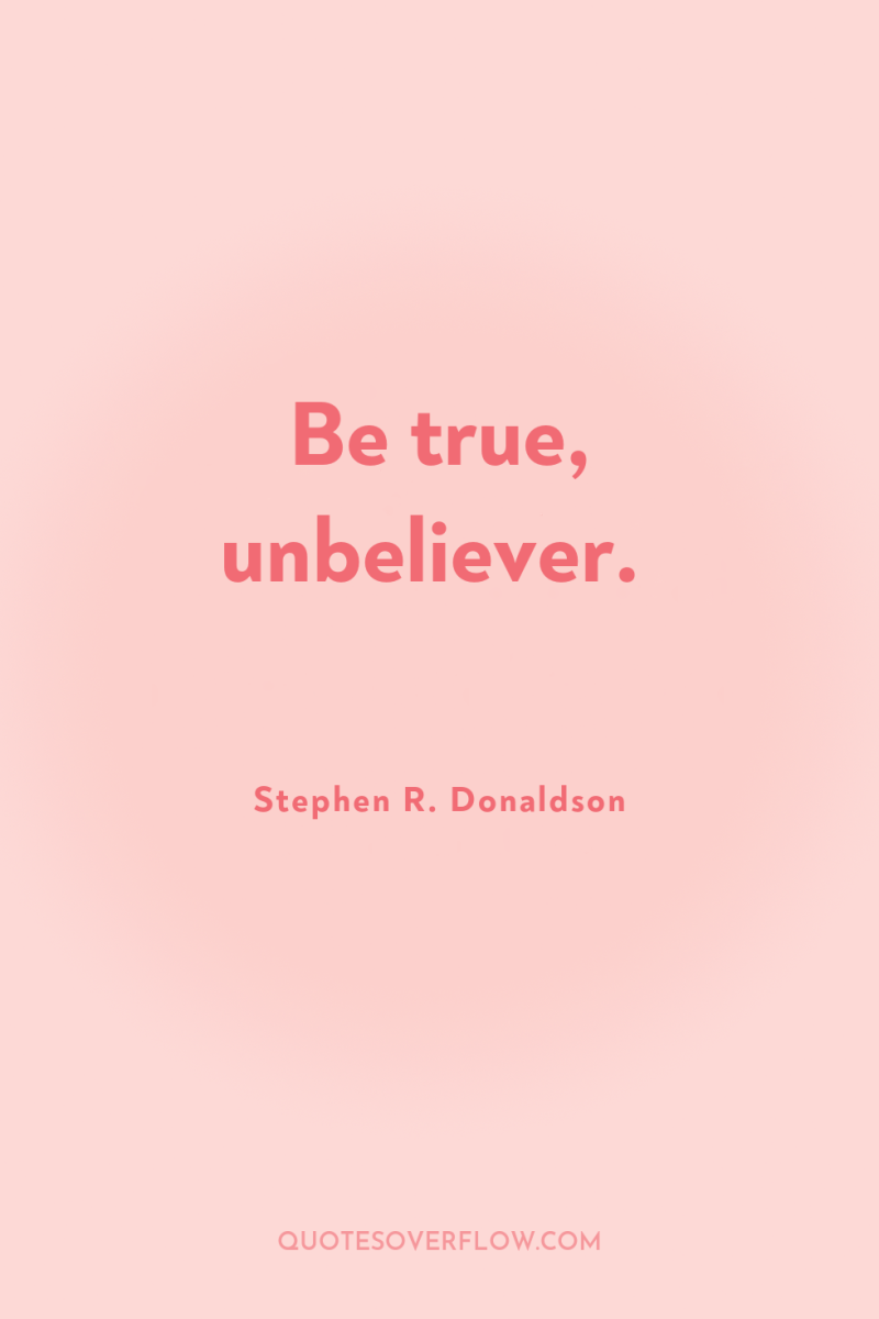 Be true, unbeliever. 