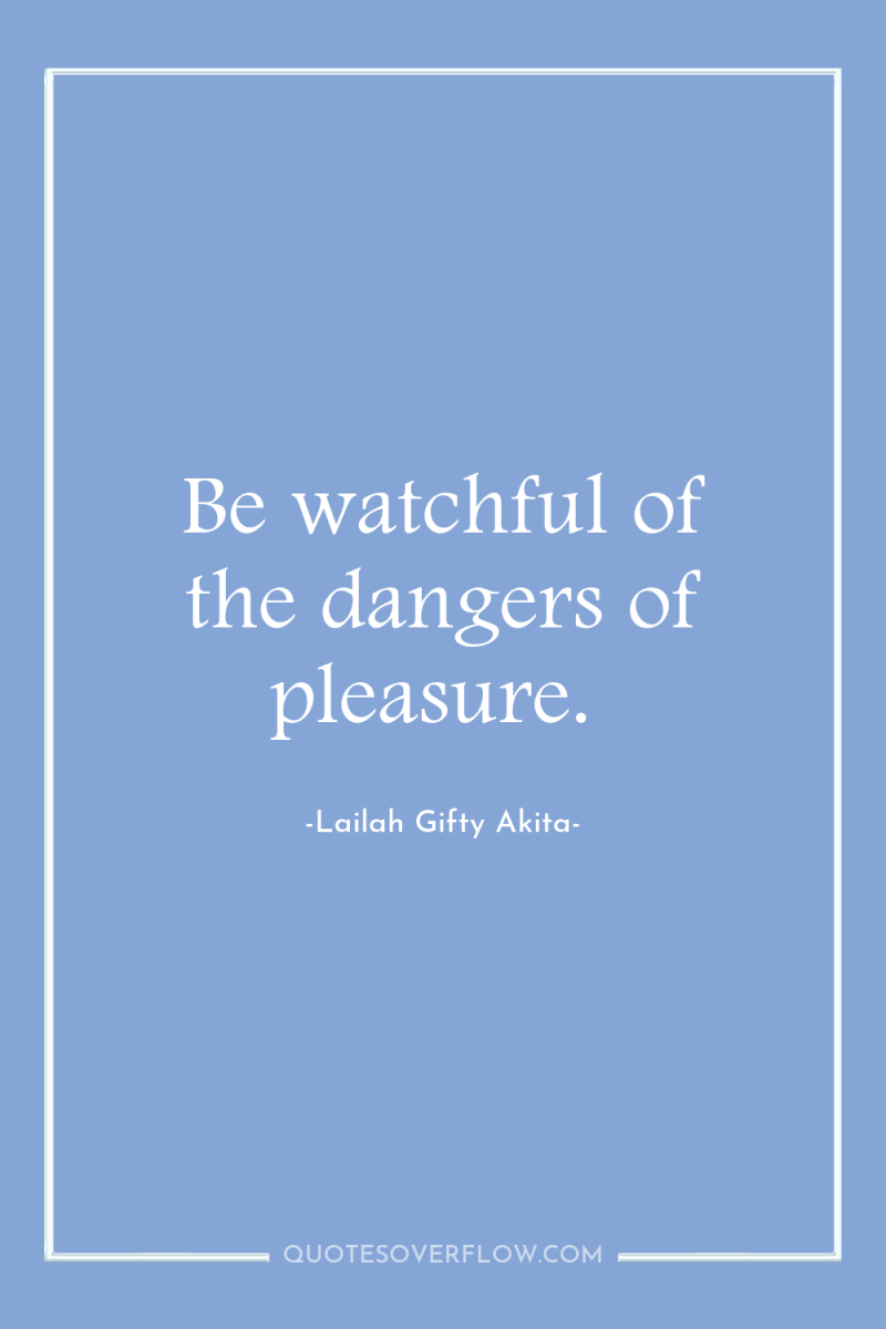 Be watchful of the dangers of pleasure. 