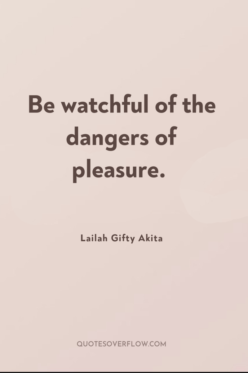Be watchful of the dangers of pleasure. 