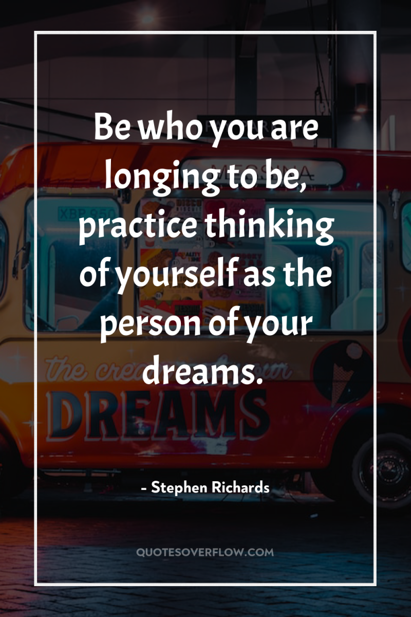 Be who you are longing to be, practice thinking of...