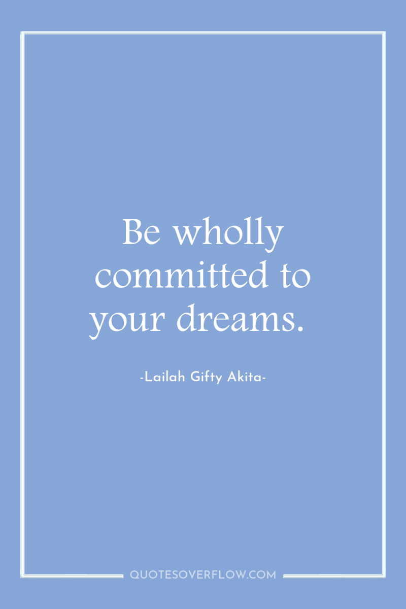Be wholly committed to your dreams. 