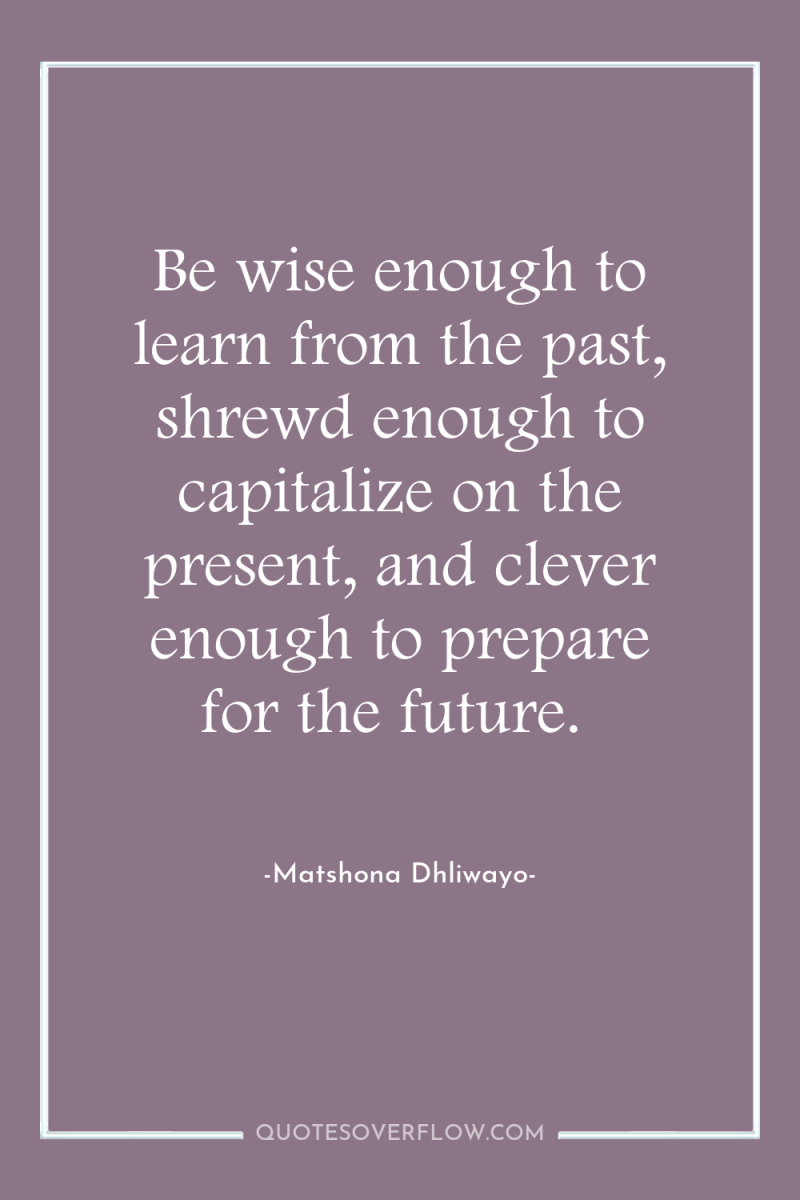Be wise enough to learn from the past, shrewd enough...