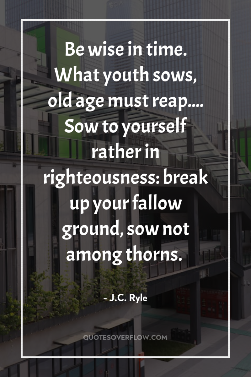 Be wise in time. What youth sows, old age must...
