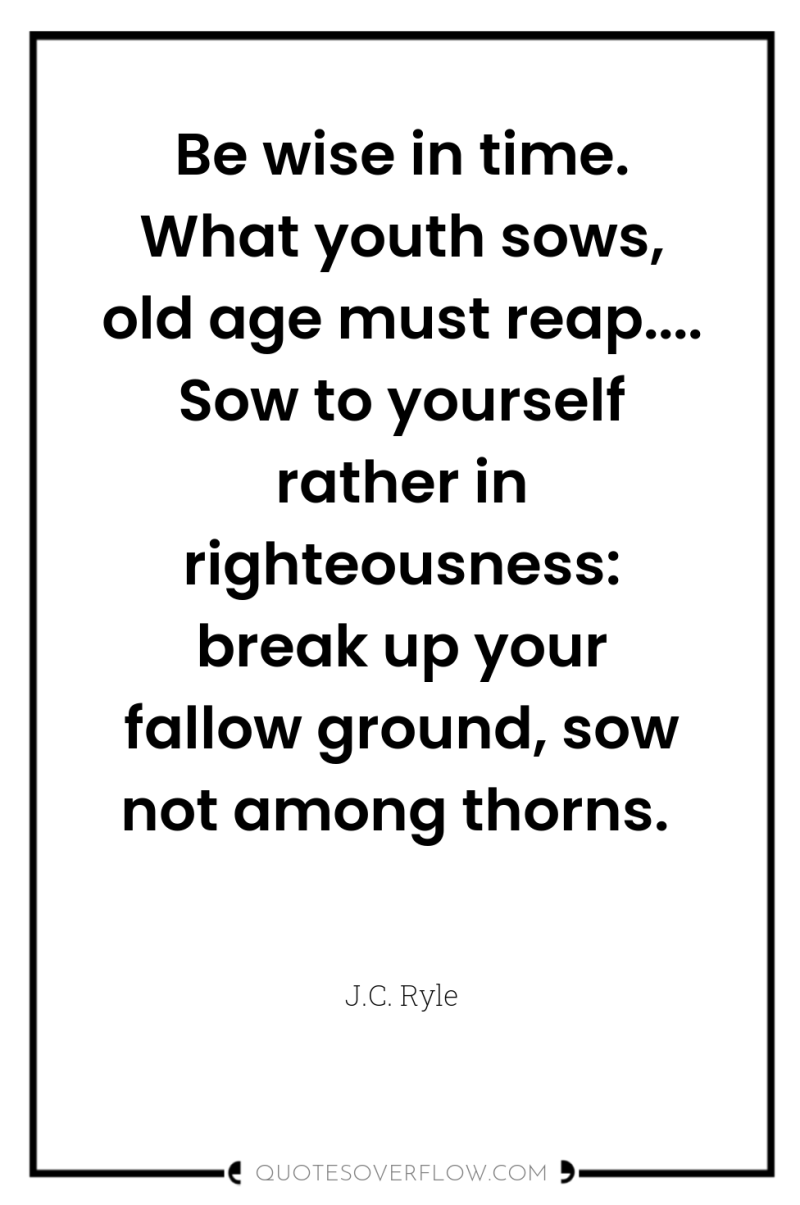 Be wise in time. What youth sows, old age must...