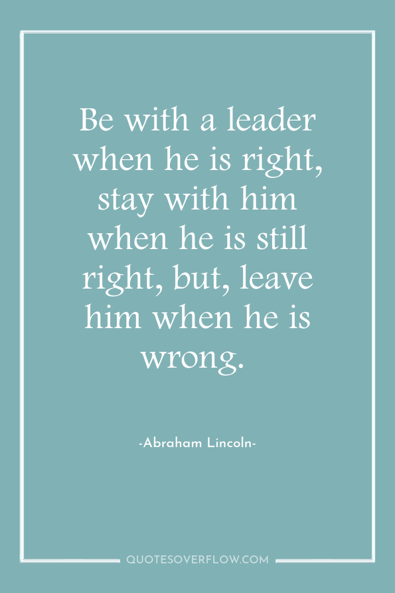 Be with a leader when he is right, stay with...
