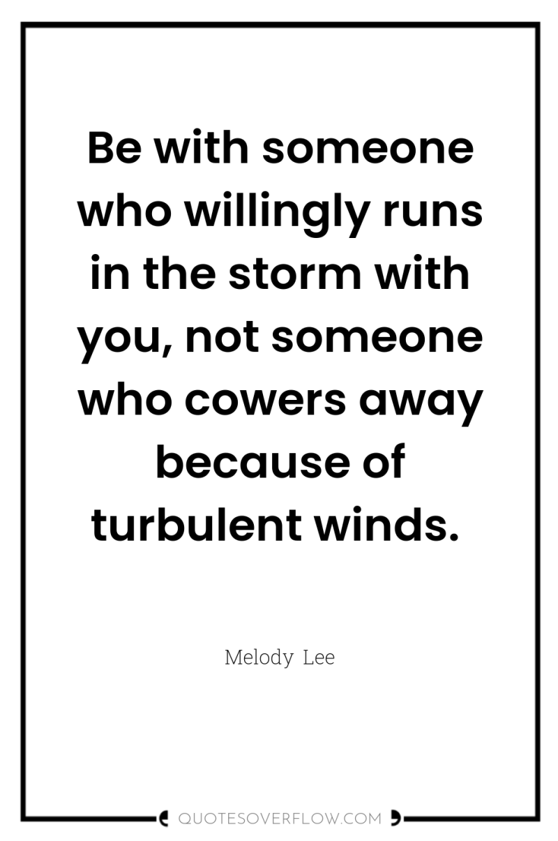 Be with someone who willingly runs in the storm with...