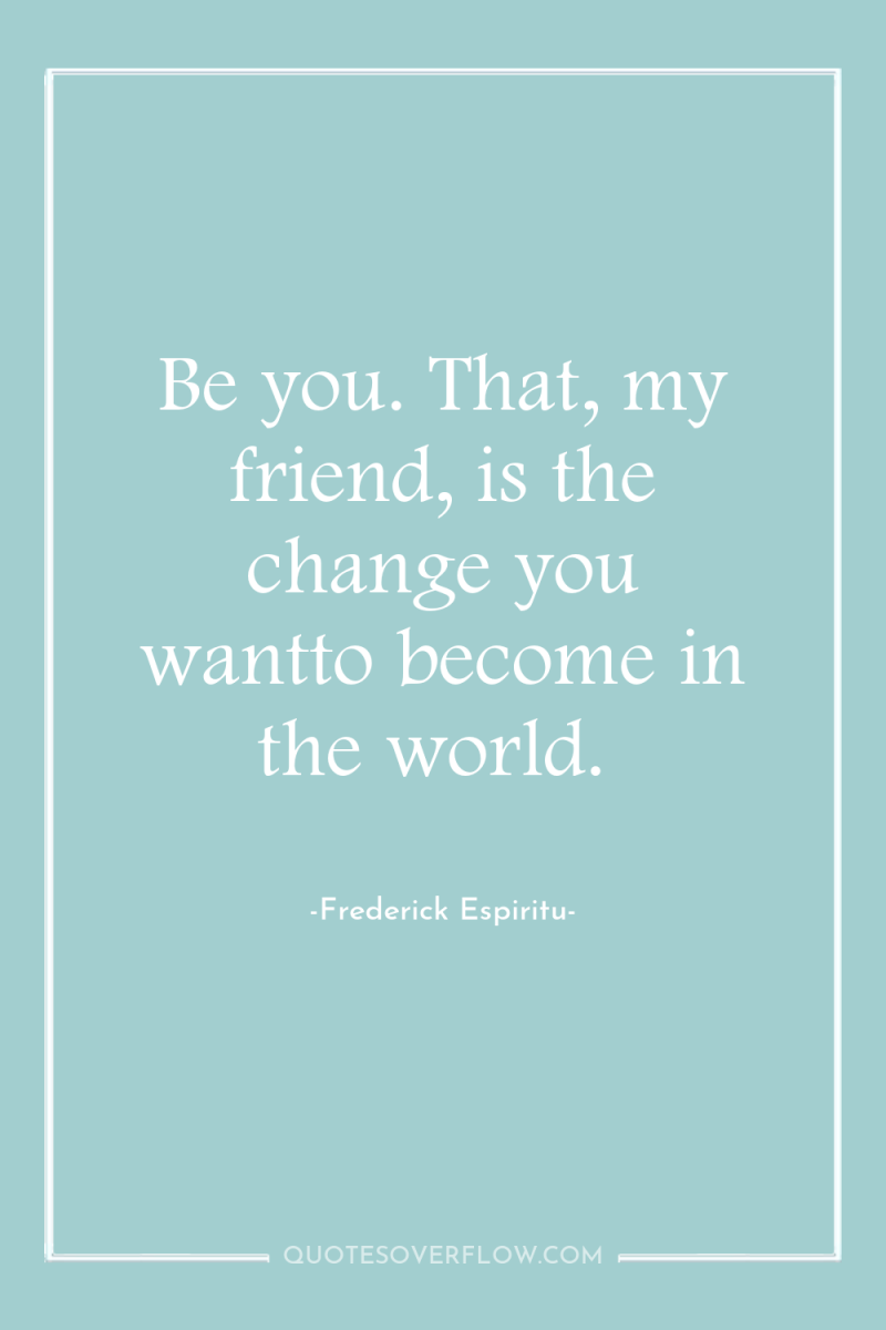Be you. That, my friend, is the change you wantto...
