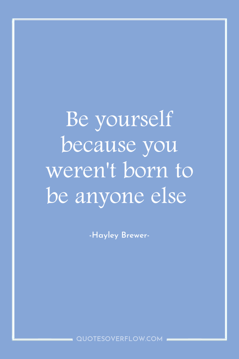 Be yourself because you weren't born to be anyone else 