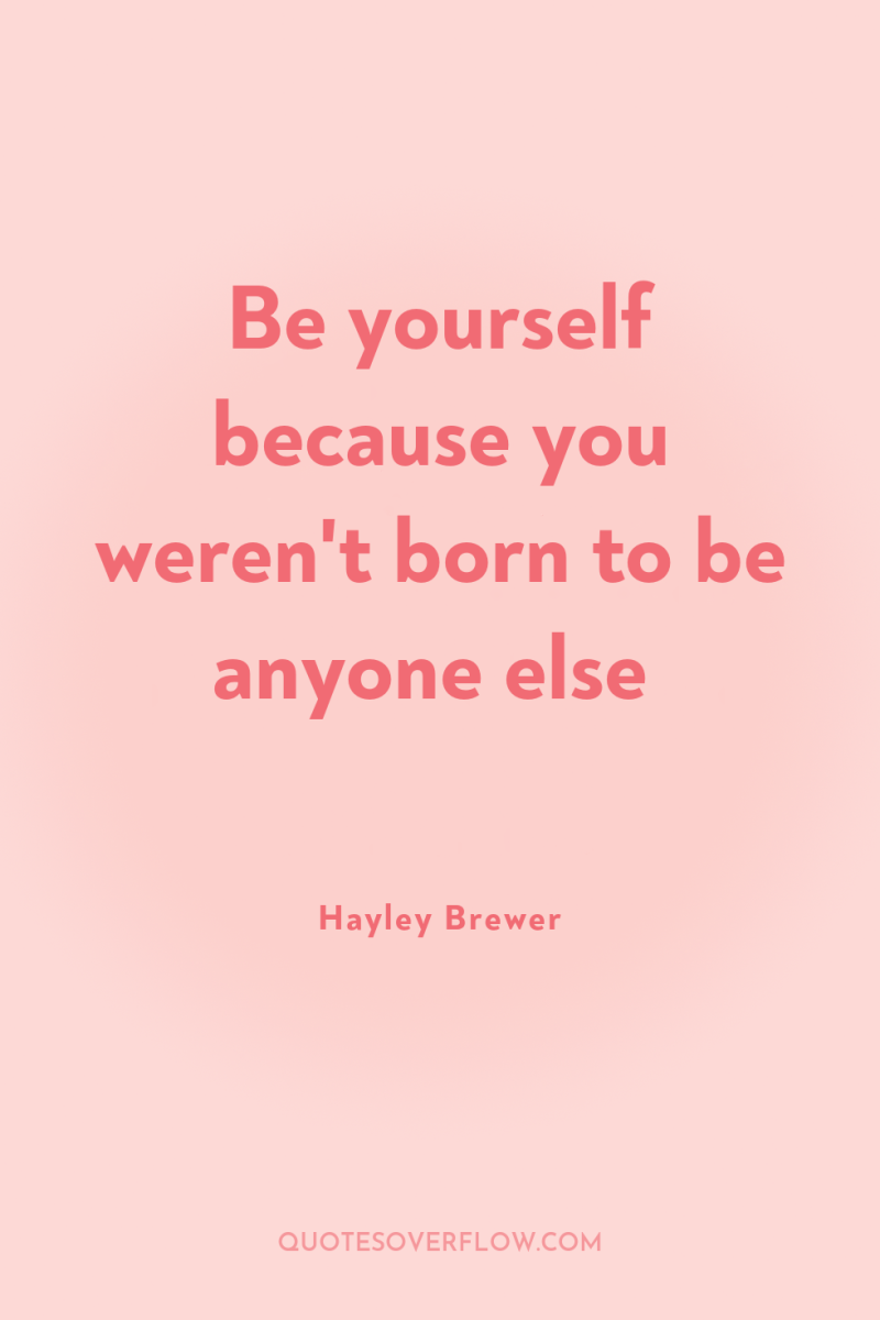 Be yourself because you weren't born to be anyone else 
