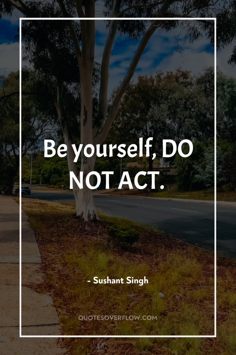 Be yourself, DO NOT ACT. 