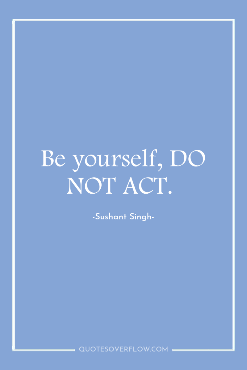 Be yourself, DO NOT ACT. 