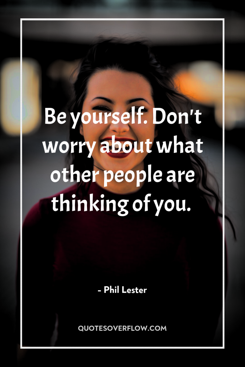 Be yourself. Don't worry about what other people are thinking...
