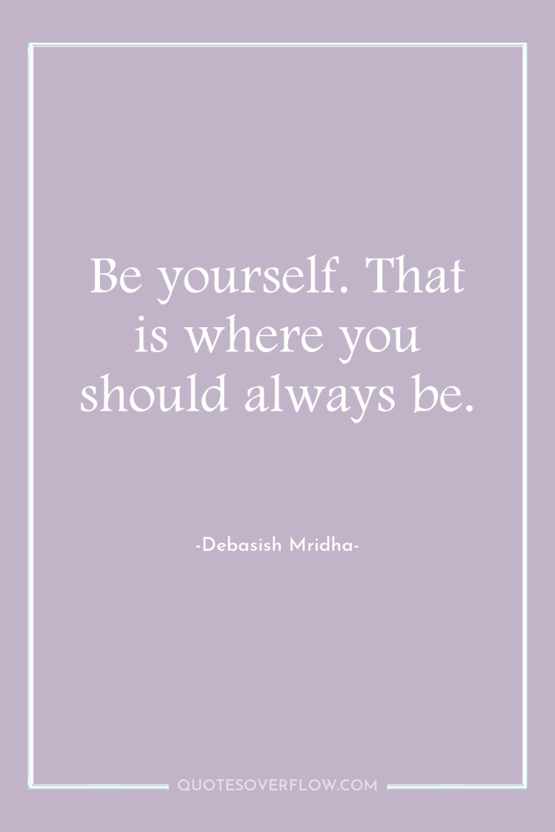 Be yourself. That is where you should always be. 