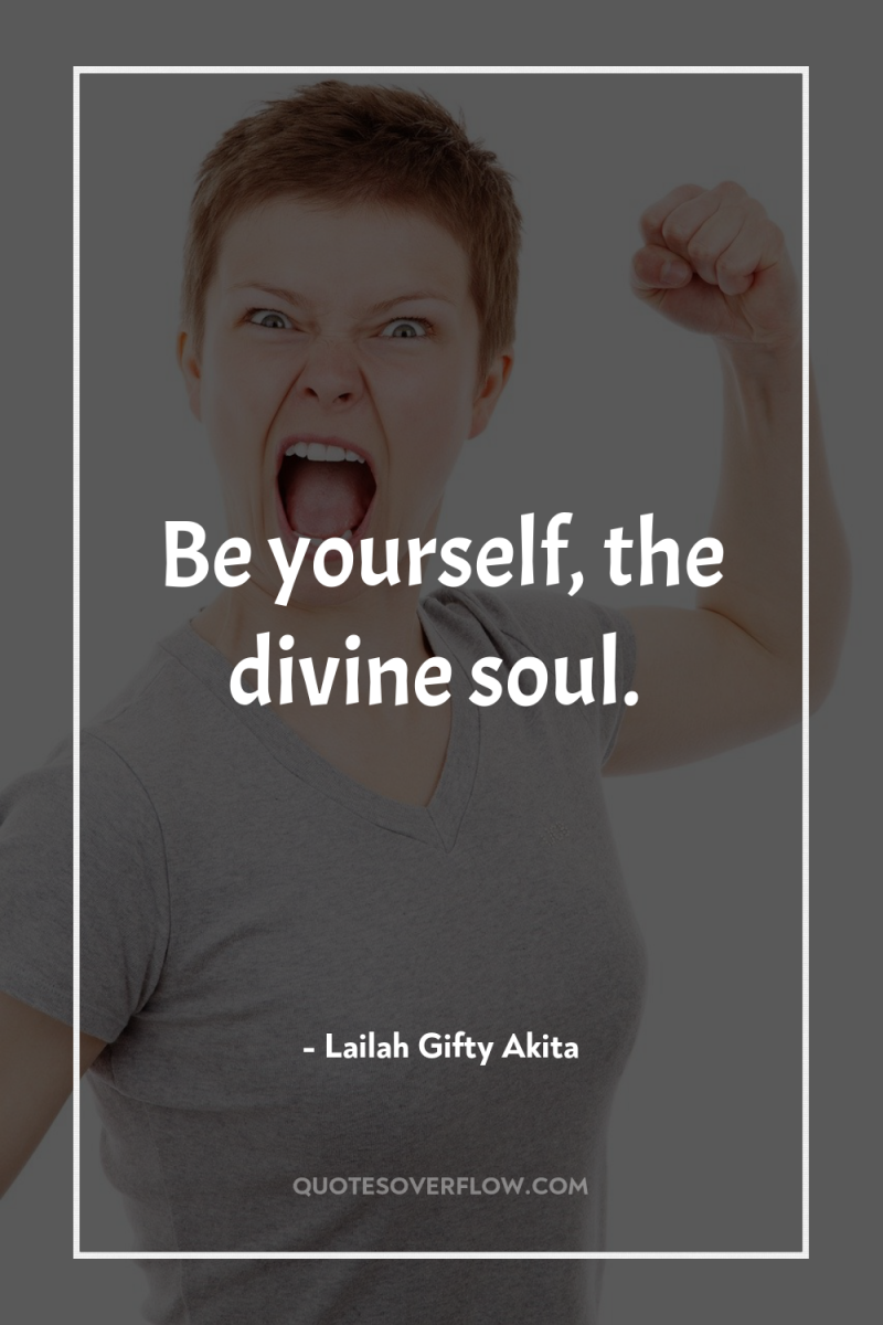 Be yourself, the divine soul. 
