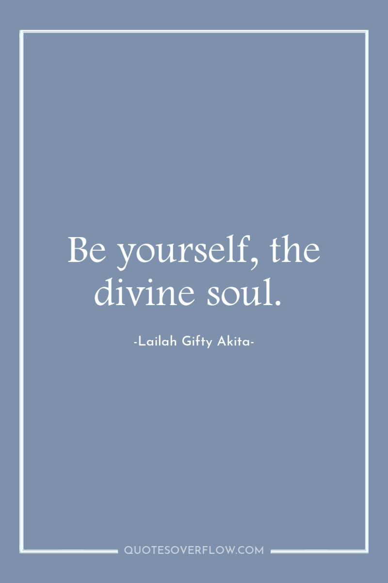 Be yourself, the divine soul. 